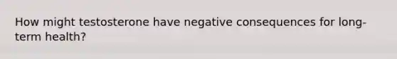 How might testosterone have negative consequences for long-term health?