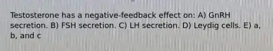 Testosterone has a negative-feedback effect on: A) GnRH secretion. B) FSH secretion. C) LH secretion. D) Leydig cells. E) a, b, and c