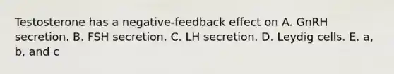 Testosterone has a negative-feedback effect on A. GnRH secretion. B. FSH secretion. C. LH secretion. D. Leydig cells. E. a, b, and c