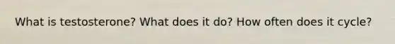 What is testosterone? What does it do? How often does it cycle?