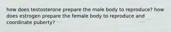 how does testosterone prepare the male body to reproduce? how does estrogen prepare the female body to reproduce and coordinate puberty?