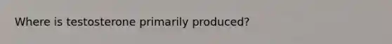 Where is testosterone primarily produced?