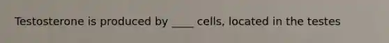 Testosterone is produced by ____ cells, located in the testes