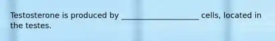 Testosterone is produced by ____________________ cells, located in the testes.