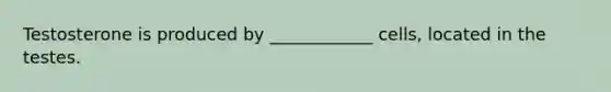 Testosterone is produced by ____________ cells, located in the testes.