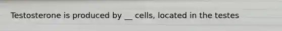 Testosterone is produced by __ cells, located in the testes