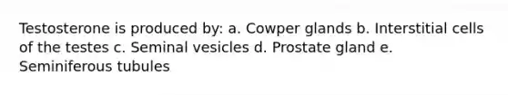 Testosterone is produced by: a. Cowper glands b. Interstitial cells of the testes c. Seminal vesicles d. Prostate gland e. Seminiferous tubules