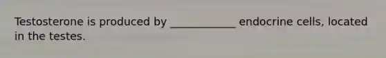 Testosterone is produced by ____________ endocrine cells, located in the testes.