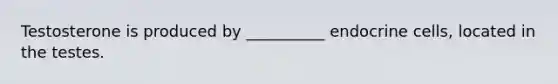 Testosterone is produced by __________ endocrine cells, located in the testes.