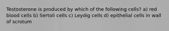 Testosterone is produced by which of the following cells? a) red blood cells b) Sertoli cells c) Leydig cells d) epithelial cells in wall of scrotum