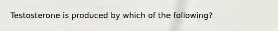 Testosterone is produced by which of the following?