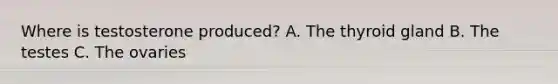 Where is testosterone produced? A. The thyroid gland B. The testes C. The ovaries