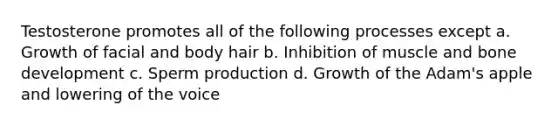 Testosterone promotes all of the following processes except a. Growth of facial and body hair b. Inhibition of muscle and bone development c. Sperm production d. Growth of the Adam's apple and lowering of the voice