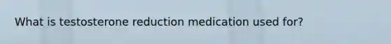 What is testosterone reduction medication used for?