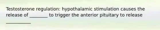 Testosterone regulation: hypothalamic stimulation causes the release of ________ to trigger the anterior pituitary to release ___________