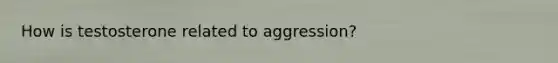 How is testosterone related to aggression?