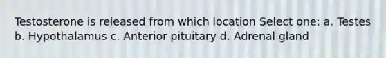Testosterone is released from which location Select one: a. Testes b. Hypothalamus c. Anterior pituitary d. Adrenal gland