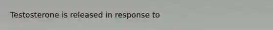 Testosterone is released in response to