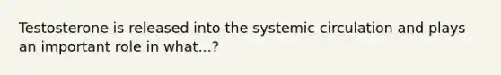 Testosterone is released into the systemic circulation and plays an important role in what...?