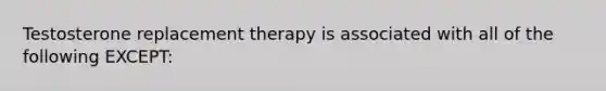 Testosterone replacement therapy is associated with all of the following EXCEPT: