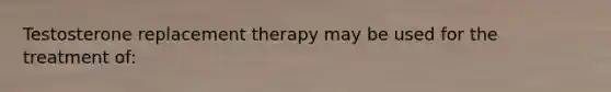 Testosterone replacement therapy may be used for the treatment of: