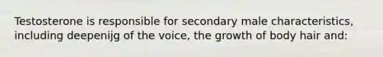 Testosterone is responsible for secondary male characteristics, including deepenijg of the voice, the growth of body hair and:
