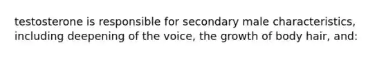 testosterone is responsible for secondary male characteristics, including deepening of the voice, the growth of body hair, and: