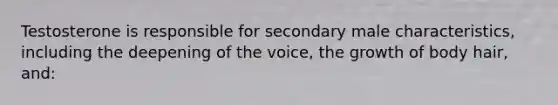 Testosterone is responsible for secondary male characteristics, including the deepening of the voice, the growth of body hair, and: