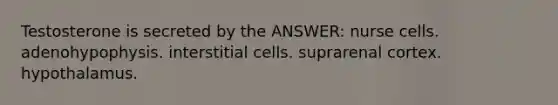 Testosterone is secreted by the ANSWER: nurse cells. adenohypophysis. interstitial cells. suprarenal cortex. hypothalamus.