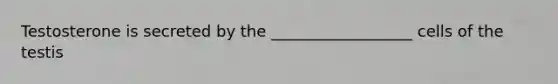 Testosterone is secreted by the __________________ cells of the testis