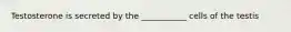 Testosterone is secreted by the ___________ cells of the testis