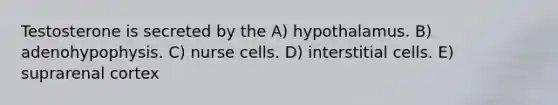 Testosterone is secreted by the A) hypothalamus. B) adenohypophysis. C) nurse cells. D) interstitial cells. E) suprarenal cortex