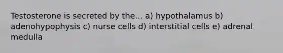 Testosterone is secreted by the... a) hypothalamus b) adenohypophysis c) nurse cells d) interstitial cells e) adrenal medulla