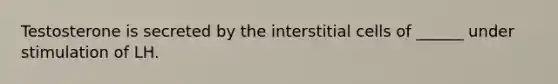 Testosterone is secreted by the interstitial cells of ______ under stimulation of LH.