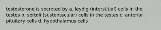 testosterone is secreted by a. leydig (interstitial) cells in the testes b. sertoli (sustentacular) cells in the testes c. anterior pituitary cells d. hypothalamus cells