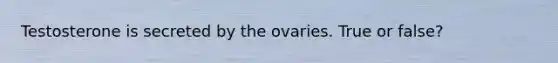 Testosterone is secreted by the ovaries. True or false?