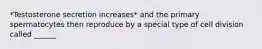 *Testosterone secretion increases* and the primary spermatocytes then reproduce by a special type of cell division called ______