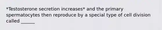 *Testosterone secretion increases* and the primary spermatocytes then reproduce by a special type of cell division called ______