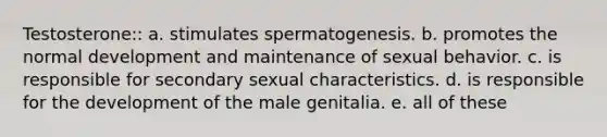 ​Testosterone:: a. stimulates spermatogenesis. b. promotes the normal development and maintenance of sexual behavior. c. is responsible for secondary sexual characteristics. d. is responsible for the development of the male genitalia. e. all of these