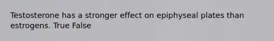 Testosterone has a stronger effect on epiphyseal plates than estrogens. True False