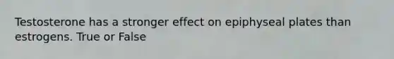 Testosterone has a stronger effect on epiphyseal plates than estrogens. True or False