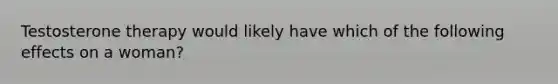 Testosterone therapy would likely have which of the following effects on a woman?