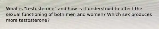 What is "testosterone" and how is it understood to affect the sexual functioning of both men and women? Which sex produces more testosterone?