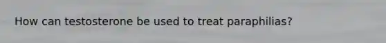 How can testosterone be used to treat paraphilias?