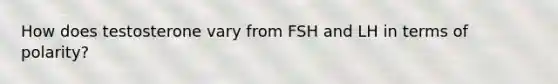 How does testosterone vary from FSH and LH in terms of polarity?