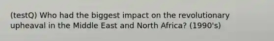 (testQ) Who had the biggest impact on the revolutionary upheaval in the Middle East and North Africa? (1990's)