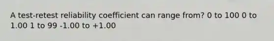 A test-retest reliability coefficient can range from? 0 to 100 0 to 1.00 1 to 99 -1.00 to +1.00