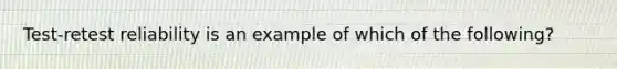 Test-retest reliability is an example of which of the following?