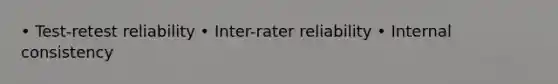 • Test-retest reliability • Inter-rater reliability • Internal consistency