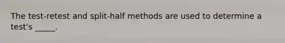 The test-retest and split-half methods are used to determine a test's _____.